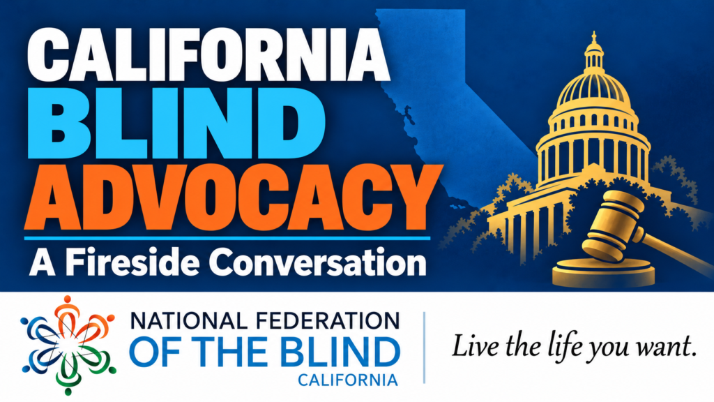 California Blind Advocacy: A Fireside Conversation. California’s outline, a gold capitol dome and gavel, and the National Federation of the Blind of California logo. Tagline: Live the life you want.